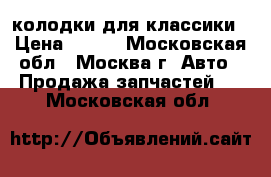 колодки для классики › Цена ­ 700 - Московская обл., Москва г. Авто » Продажа запчастей   . Московская обл.